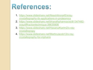 1. https://www.slideshare.net/AkashArora45/xray-
crystallography-its-applications-in-proteomics
2. https://www.slideshare.net/bharathpharmacist/81347482-
xraydiffractiontechnique-39635806
3. https://www.slideshare.net/HasanulKarim2/x-ray-
crystallograpy
4. https://www.slideshare.net/MartinJacob13/x-ray-
crystallography-for-mpharm
 