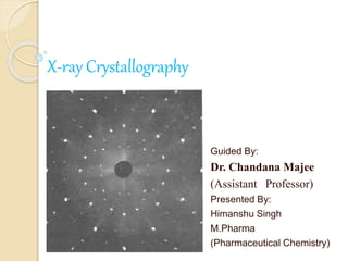 X-ray Crystallography
Guided By:
Dr. Chandana Majee
(Assistant Professor)
Presented By:
Himanshu Singh
M.Pharma
(Pharmaceutical Chemistry)
 