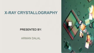 X-RAY CRYSTALLOGRAPHY
PRESENTED BY:
ARMAN DALAL
 