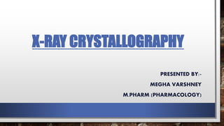 X-RAY CRYSTALLOGRAPHY
PRESENTED BY:-
MEGHA VARSHNEY
M.PHARM (PHARMACOLOGY)
 