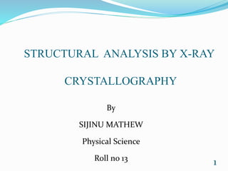 STRUCTURAL ANALYSIS BY X-RAY
CRYSTALLOGRAPHY
By
SIJINU MATHEW
Physical Science
Roll no 13
1
 