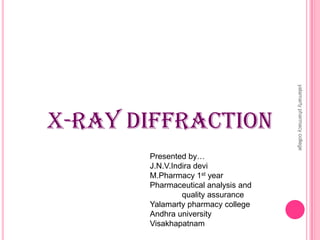 X-Ray Diffraction
Presented by…
J.N.V.Indira devi
M.Pharmacy 1st year
Pharmaceutical analysis and
quality assurance
Yalamarty pharmacy college
Andhra university
Visakhapatnam
yalamartypharmacycollege
 