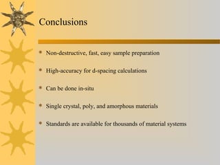 Conclusions
 Non-destructive, fast, easy sample preparation
 High-accuracy for d-spacing calculations
 Can be done in-situ
 Single crystal, poly, and amorphous materials
 Standards are available for thousands of material systems
 