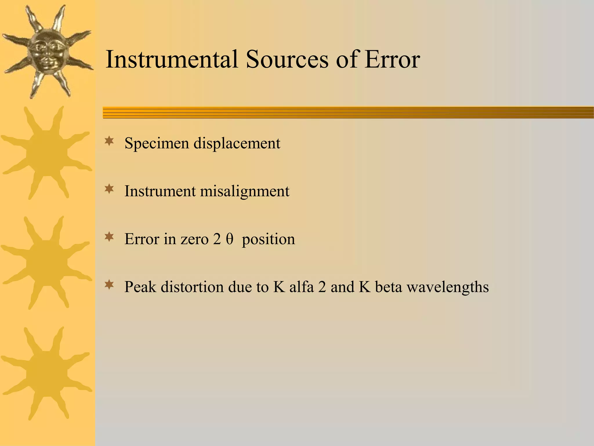 Instrumental Sources of Error
 Specimen displacement
 Instrument misalignment
 Error in zero 2 θ position
 Peak distortion due to K alfa 2 and K beta wavelengths
 