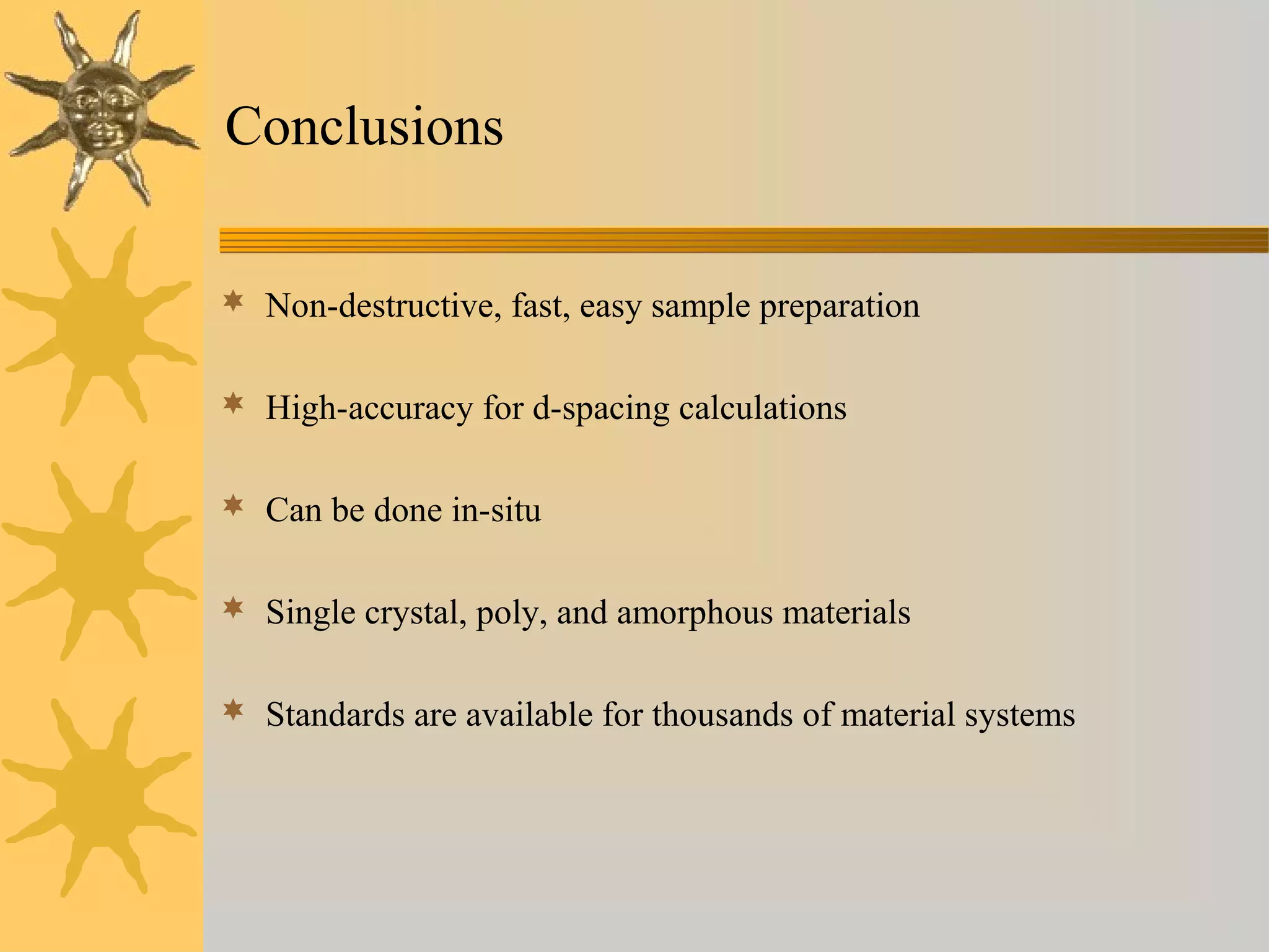 Conclusions
 Non-destructive, fast, easy sample preparation
 High-accuracy for d-spacing calculations
 Can be done in-situ
 Single crystal, poly, and amorphous materials
 Standards are available for thousands of material systems
 