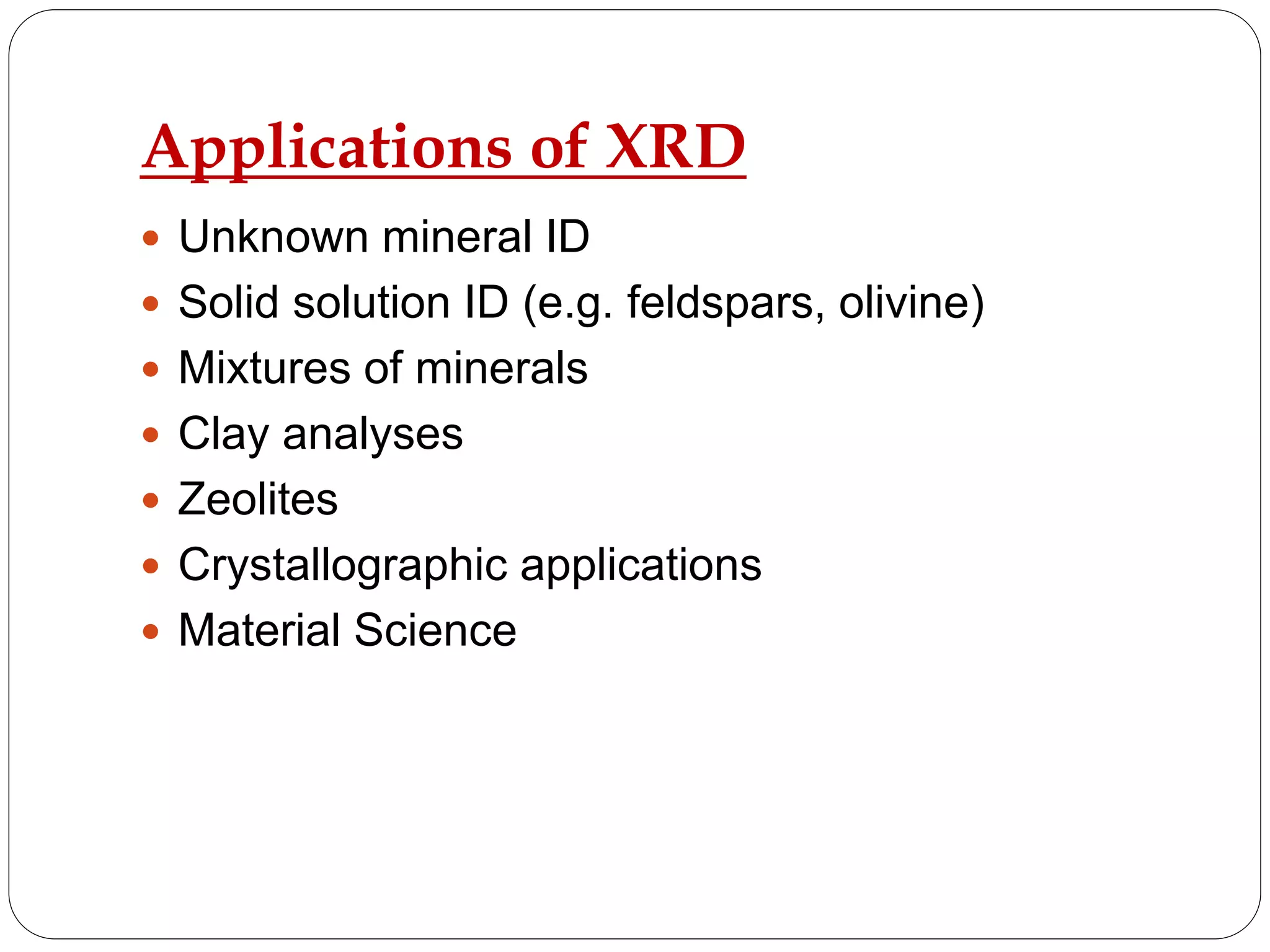 Applications of XRD
 Unknown mineral ID
 Solid solution ID (e.g. feldspars, olivine)
 Mixtures of minerals
 Clay analyses
 Zeolites
 Crystallographic applications
 Material Science
 