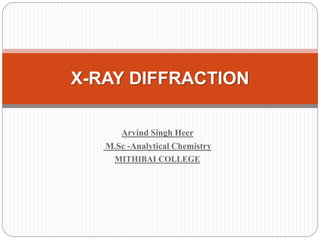 Arvind Singh Heer
M.Sc -Analytical Chemistry
MITHIBAI COLLEGE
X-RAY DIFFRACTION
 