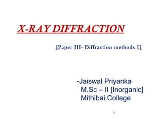 X-RAY DIFFRACTION
1
[Paper III- Diffraction methods I]
-Jaiswal Priyanka
M.Sc – II [Inorganic]
Mithibai College
 