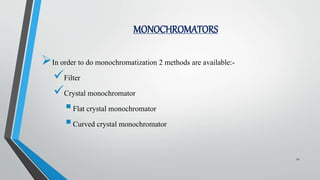 MONOCHROMATORS
In order to do monochromatization 2 methods are available:-
Filter
Crystal monochromator
Flat crystal monochromator
Curved crystal monochromator
12
 