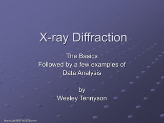 X-ray Diffraction
The Basics
Followed by a few examples of
Data Analysis
by
Wesley Tennyson
NanoLab/NSF NUE/Bumm
 