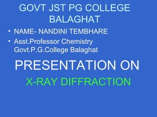 GOVT JST PG COLLEGE
BALAGHAT
• NAME- NANDINI TEMBHARE
• Asst.Professor Chemistry
Govt.P.G.College Balaghat
PRESENTATION ON
X-RAY DIFFRACTION
 