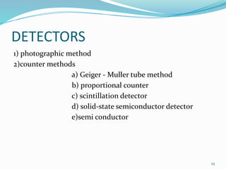 DETECTORS
1) photographic method
2)counter methods
a) Geiger - Muller tube method
b) proportional counter
c) scintillation detector
d) solid-state semiconductor detector
e)semi conductor
25
 