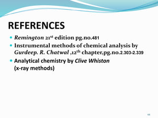REFERENCES
 Remington 21st edition pg.no.481
 Instrumental methods of chemical analysis by
Gurdeep. R. Chatwal ,12th chapter,pg.no.2.303-2.339
 Analytical chemistry by Clive Whiston
(x-ray methods)
44
 