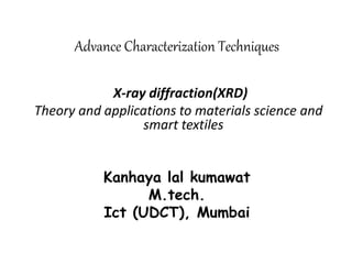 Advance Characterization Techniques
X-ray diffraction(XRD)
Theory and applications to materials science and
smart textiles
Kanhaya lal kumawat
M.tech.
Ict (UDCT), Mumbai
 