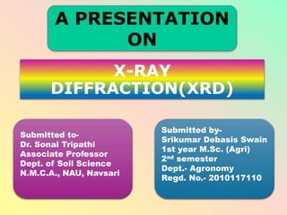 X-RAY
DIFFRACTION(XRD)
A PRESENTATION
ON
Submitted to-
Dr. Sonal Tripathi
Associate Professor
Dept. of Soil Science
N.M.C.A., NAU, Navsari
Submitted by-
Srikumar Debasis Swain
1st year M.Sc. (Agri)
2nd semester
Dept.- Agronomy
Regd. No.- 2010117110
 