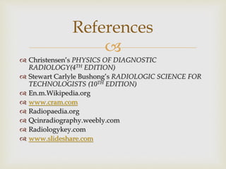 
 Christensen’s PHYSICS OF DIAGNOSTIC
RADIOLOGY(4TH EDITION)
 Stewart Carlyle Bushong’s RADIOLOGIC SCIENCE FOR
TECHNOLOGISTS (10TH EDITION)
 En.m.Wikipedia.org
 www.cram.com
 Radiopaedia.org
 Qcinradiography.weebly.com
 Radiologykey.com
 www.slideshare.com
References
 