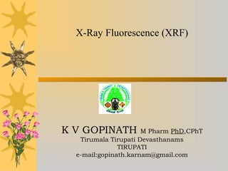 X-Ray Fluorescence (XRF)
K V GOPINATH M Pharm PhD,CPhT
Tirumala Tirupati Devasthanams
TIRUPATI
e-mail:gopinath.karnam@gmail.com
 