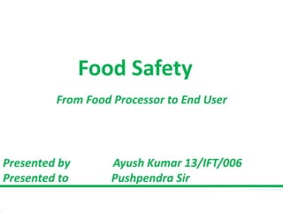 Food Safety
From Food Processor to End User
Presented by Ayush Kumar 13/IFT/006
Presented to Pushpendra Sir
 