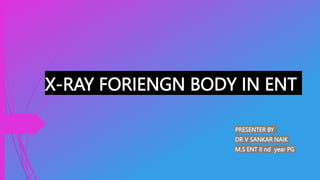 X-RAY FORIENGN BODY IN ENT
PRESENTER BY
DR V SANKAR NAIK
M.S ENT II nd year PG
 