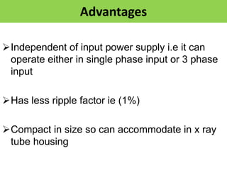 Advantages
Independent of input power supply i.e it can
operate either in single phase input or 3 phase
input
Has less ripple factor ie (1%)
Compact in size so can accommodate in x ray
tube housing
 
