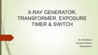 X-RAY GENERATOR,
TRANSFORMER, EXPOSURE
TIMER & SWITCH
Mr. Rohit Bansal
Assistant Professor
(Radiophysics)
 