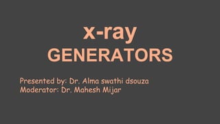x-ray
GENERATORS
Presented by: Dr. Alma swathi dsouza
Moderator: Dr. Mahesh Mijar
 