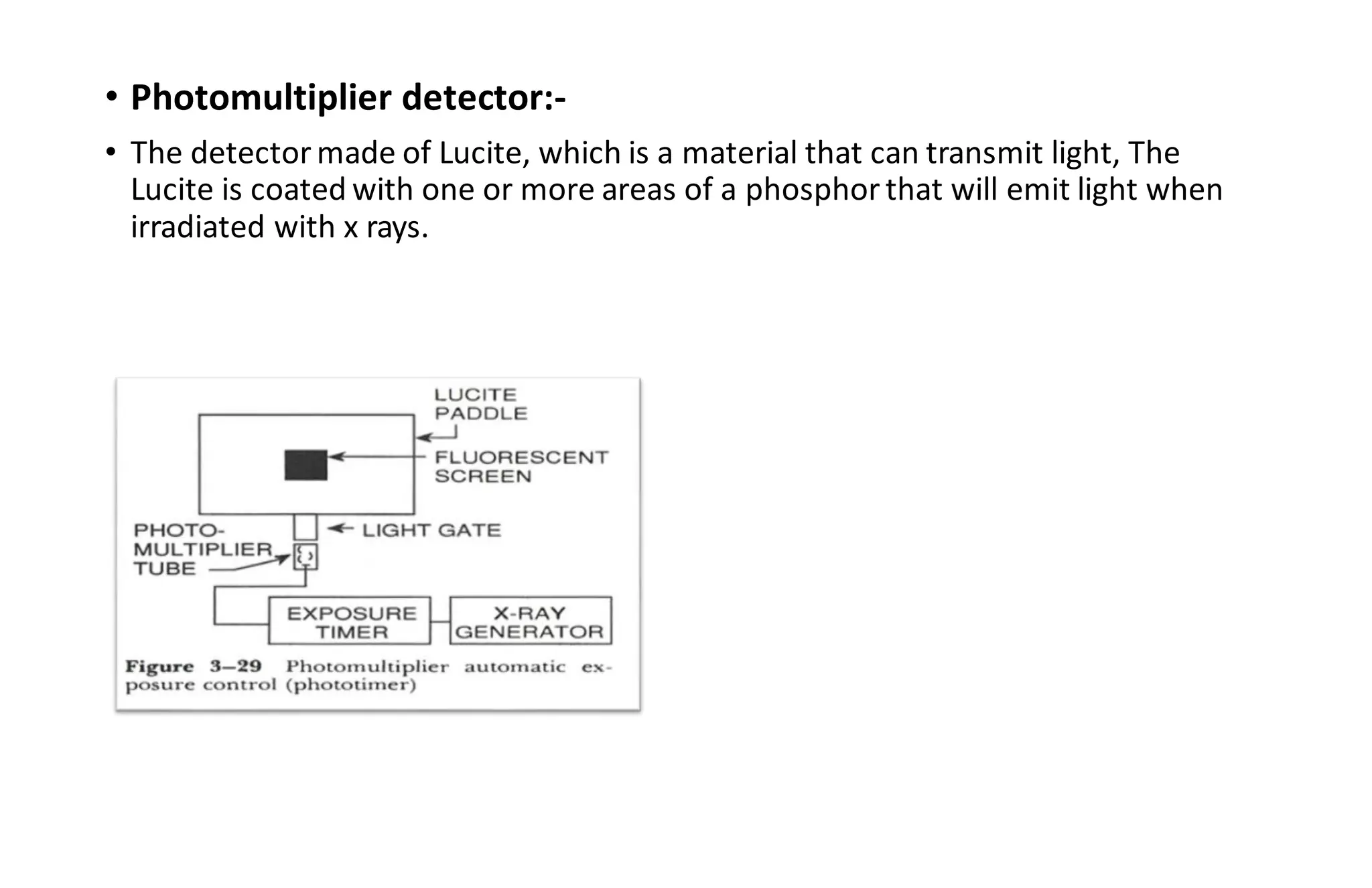 • Photomultiplier detector:-
• The detector made of Lucite, which is a material that can transmit light, The
Lucite is coated with one or more areas of a phosphor that will emit light when
irradiated with x rays.
 