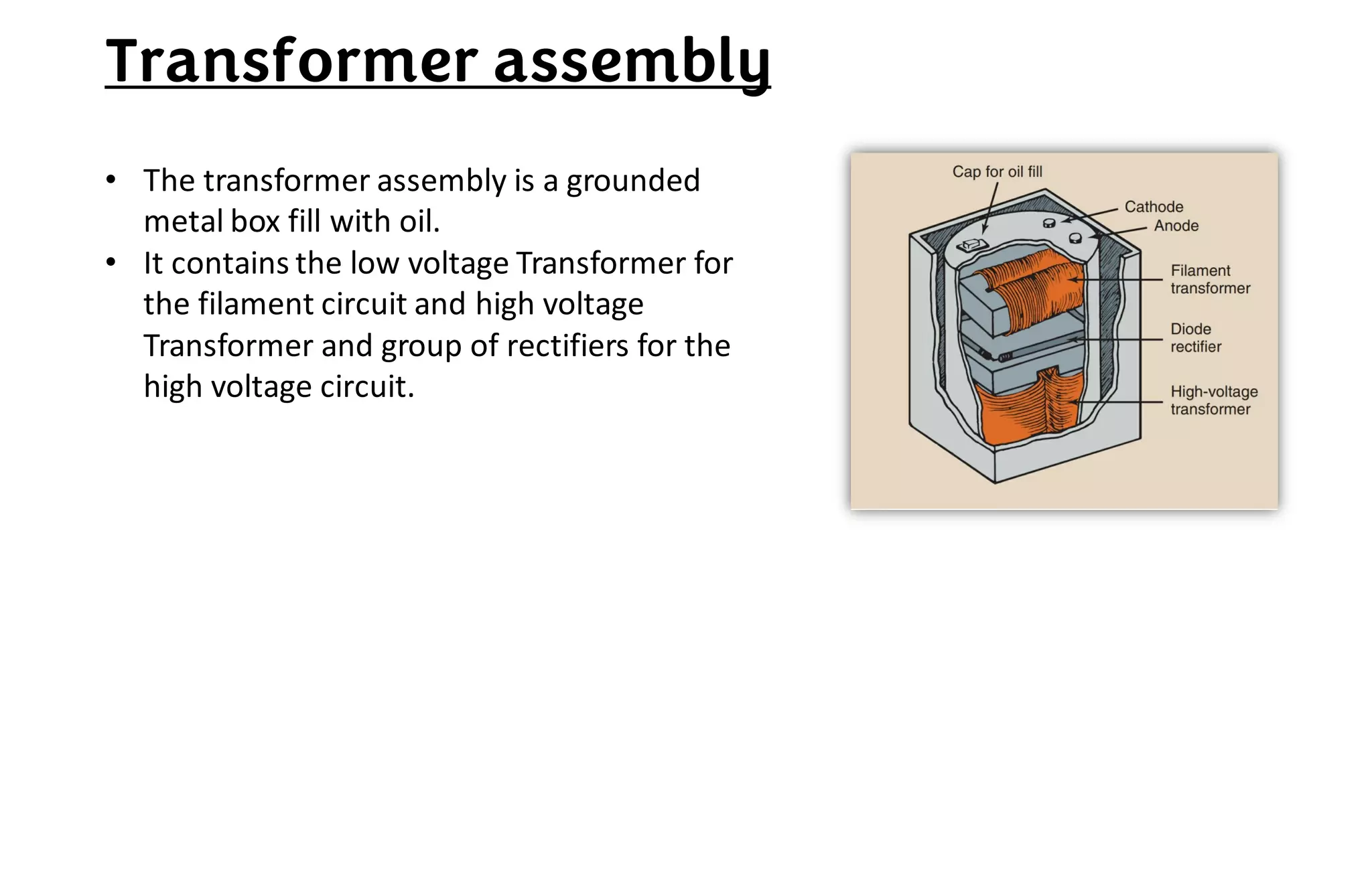 Transformer assembly
• The transformer assembly is a grounded
metal box fill with oil.
• It contains the low voltage Transformer for
the filament circuit and high voltage
Transformer and group of rectifiers for the
high voltage circuit.
 