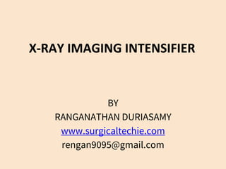 X-RAY IMAGING INTENSIFIER
BY
RANGANATHAN DURIASAMY
www.surgicaltechie.com
rengan9095@gmail.com
 