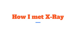 How I met X-Ray
 