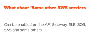 What about *Some other AWS services
Can be enabled on the API Gateway, ELB, SQS,
SNS and some others
 