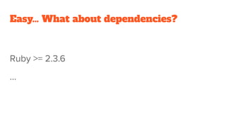 Dependencies
Our Ruby version is 2.2.x
Our stack is OpsWorks, ECS, Lambdas on Ruby, Go, NodeJS.
Sounds like an epic...
 