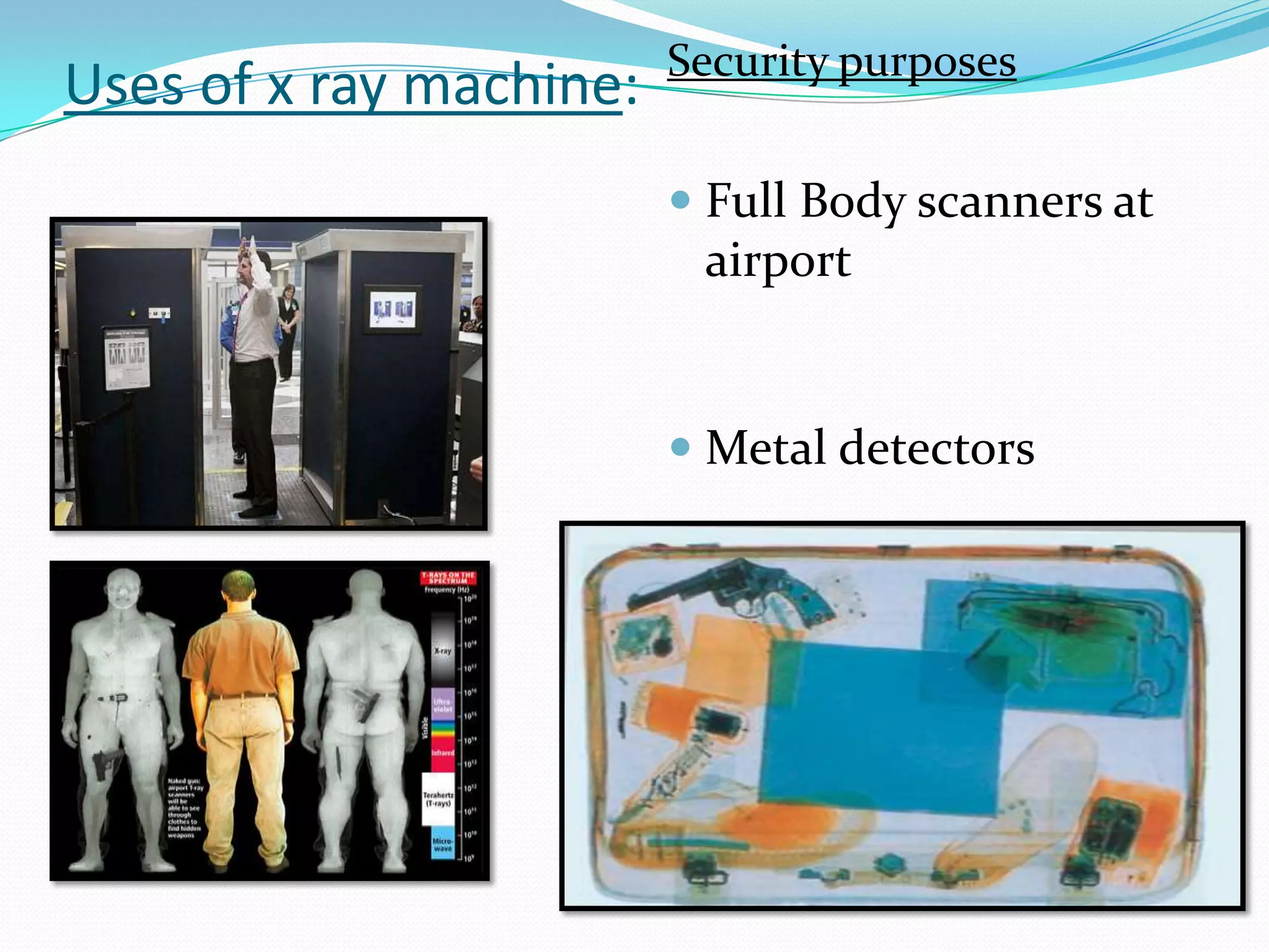 Security purposes
Uses of x ray machine:
                          Full Body scanners at
                           airport


                          Metal detectors
 