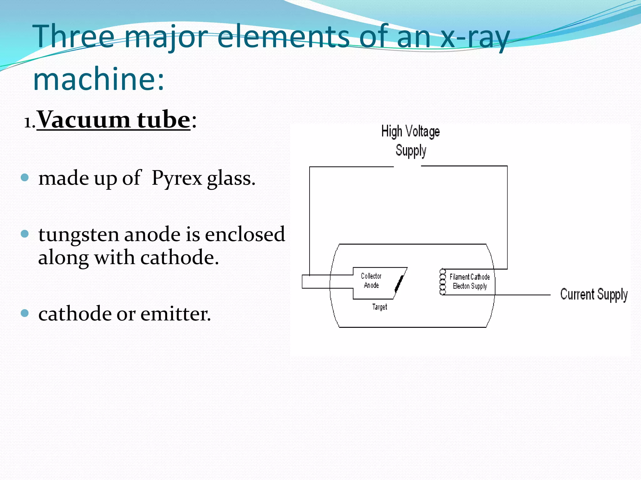 Three major elements of an x-ray
 machine:
1.Vacuum tube:

 made up of Pyrex glass.

 tungsten anode is enclosed
  along with cathode.

 cathode or emitter.
 