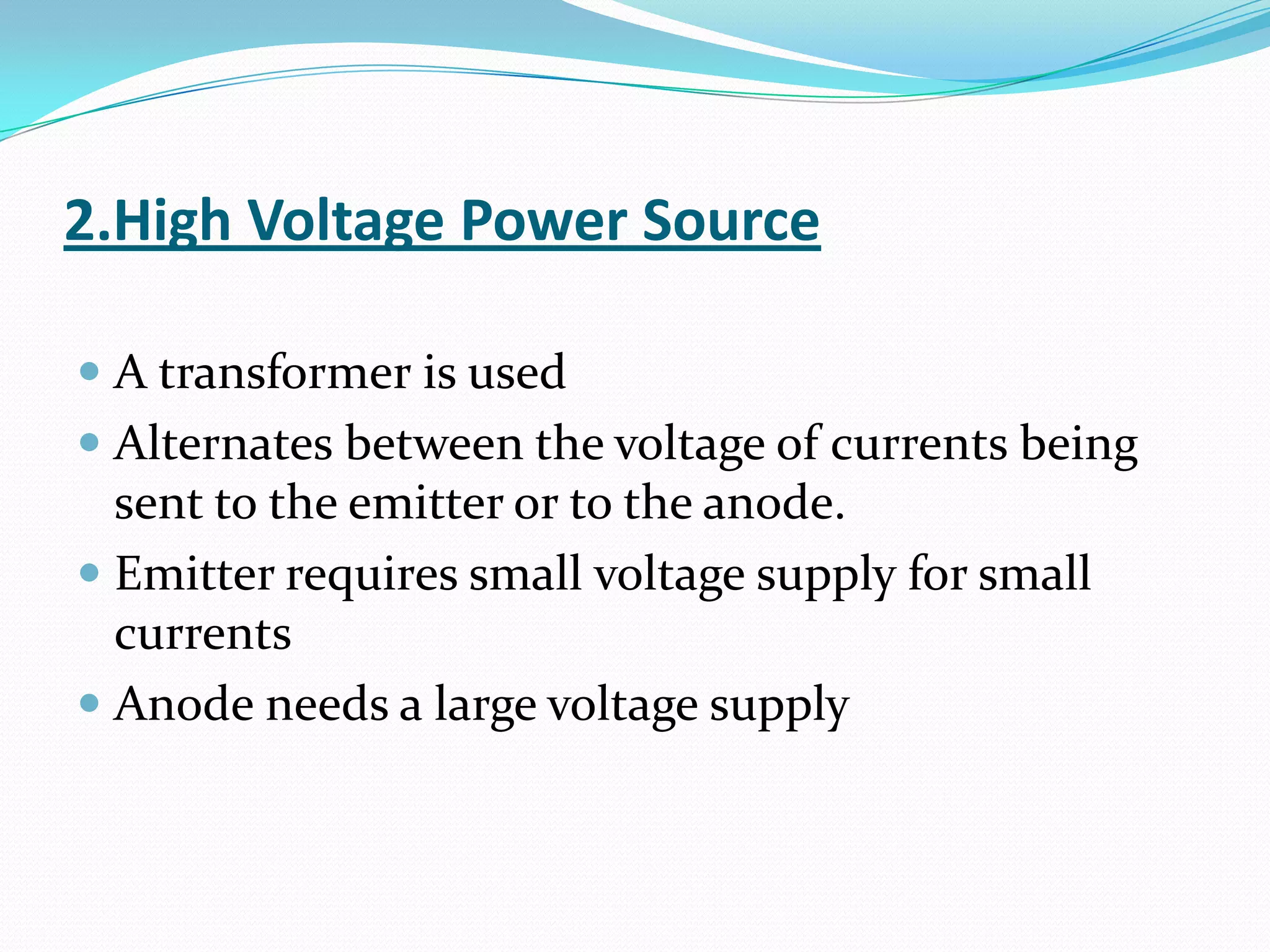 2.High Voltage Power Source

 A transformer is used
 Alternates between the voltage of currents being
  sent to the emitter or to the anode.
 Emitter requires small voltage supply for small
  currents
 Anode needs a large voltage supply
 