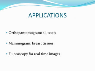 APPLICATIONS

 Orthopantomogram: all teeth


 Mammogram: breast tissues


 Fluoroscopy for real time images
 