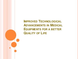 IMPROVED TECHNOLOGICAL
ADVANCEMENTS IN MEDICAL
EQUIPMENTS FOR A BETTER
QUALITY OF LIFE
 