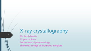 X-ray crystallography
Mr. Jacob Martin
1st year mpharm
Department of pharmacology
Shree devi college of pharmacy, manglore
1
 