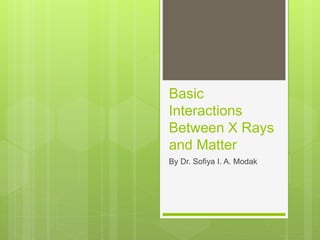 Basic
Interactions
Between X Rays
and Matter
By Dr. Sofiya I. A. Modak
 