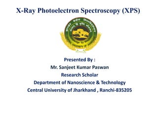 X-Ray Photoelectron Spectroscopy (XPS)
Presented By :Presented By :
Mr. Sanjeet Kumar Paswan
Research Scholar
Department of Nanoscience & Technology
Central University of Jharkhand , Ranchi-835205
 