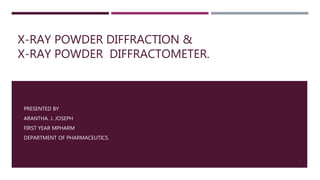 X-RAY POWDER DIFFRACTION &
X-RAY POWDER DIFFRACTOMETER.
PRESENTED BY
ARANTHA. J. JOSEPH
FIRST YEAR MPHARM
DEPARTMENT OF PHARMACEUTICS.
1
 