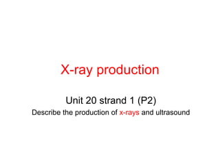 X-ray production

          Unit 20 strand 1 (P2)
Describe the production of x-rays and ultrasound
 