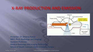 Presenter: Dr. Dheeraj Kumar
MRIT, Ph.D. (Radiology and Imaging)
Assistant Professor
Medical Radiology and Imaging Technology
School of Health Sciences, CSJM University, Kanpur
Tuesday, July 18, 2023 X-Ray Production and Emission By- Dr. Dheeraj Kumar 1
 