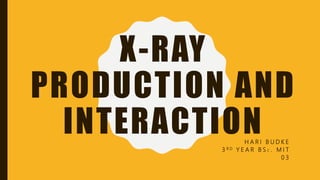 X-RAY
PRODUCTION AND
INTERACTIONH A R I B U D K E
3 R D Y E A R B S C . M I T
0 3
 
