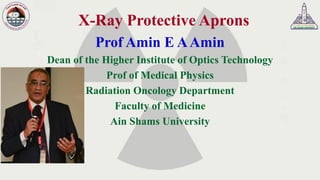 X-Ray Protective Aprons
Prof Amin E AAmin
Dean of the Higher Institute of Optics Technology
Prof of Medical Physics
Radiation Oncology Department
Faculty of Medicine
Ain Shams University
 