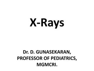 X-Rays
Dr. D. GUNASEKARAN,
PROFESSOR OF PEDIATRICS,
MGMCRI.
 