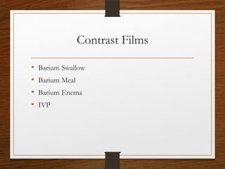 Contrast Films
• Barium Swallow
• Barium Meal
• Barium Enema
• IVP
 