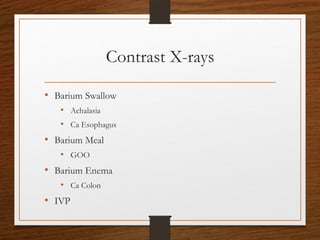 Contrast X-rays
• Barium Swallow
• Achalasia
• Ca Esophagus
• Barium Meal
• GOO
• Barium Enema
• Ca Colon
• IVP
 