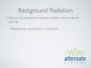 Background Radiation
• We are all exposed to ionizing radiation from natural
 sources:

 • Radioactive   substances in the earth
 