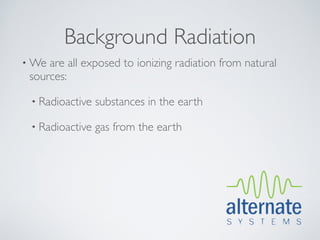 Background Radiation
• We are all exposed to ionizing radiation from natural
 sources:

 • Radioactive   substances in the earth

 • Radioactive   gas from the earth
 